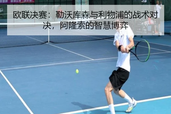 欧联决赛：勒沃库森与利物浦的战术对决，阿隆索的智慧博弈